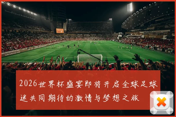 2026世界杯盛宴即将开启全球足球迷共同期待的激情与梦想之旅