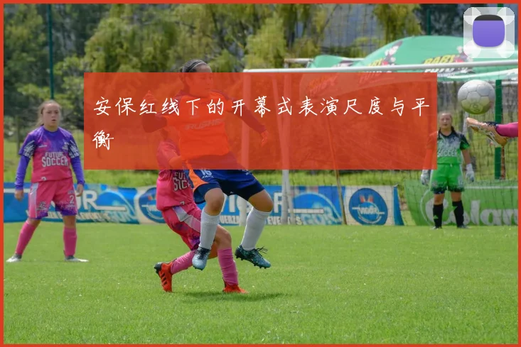 安保红线下的开幕式表演尺度与平衡