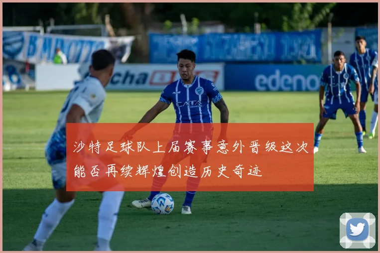 沙特足球队上届赛事意外晋级这次能否再续辉煌创造历史奇迹