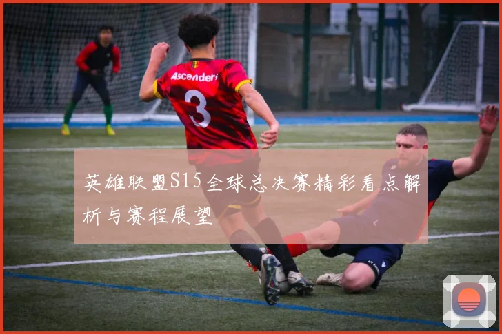 英雄联盟S15全球总决赛精彩看点解析与赛程展望
