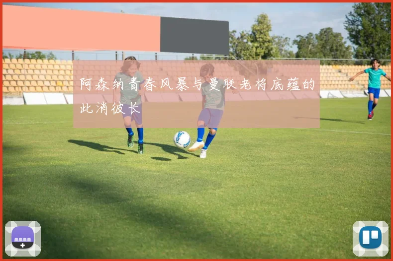 阿森纳青春风暴与曼联老将底蕴的此消彼长