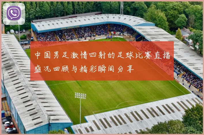 中国男足激情四射的足球比赛直播盛况回顾与精彩瞬间分享
