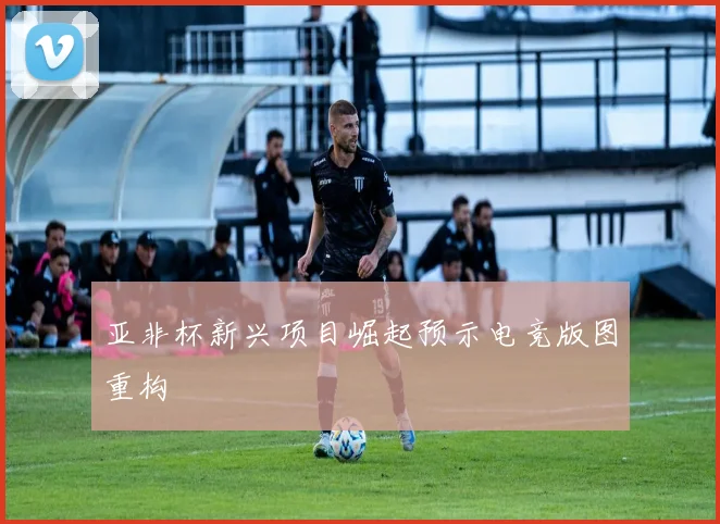 亚非杯新兴项目崛起预示电竞版图重构