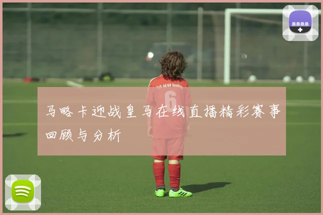 马略卡迎战皇马在线直播精彩赛事回顾与分析