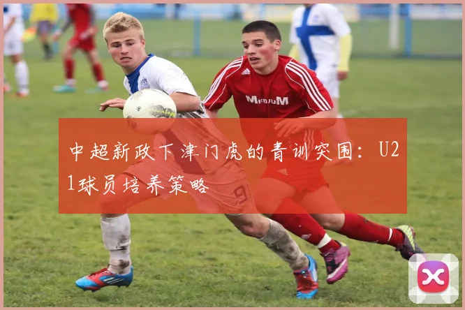 中超新政下津门虎的青训突围：U21球员培养策略