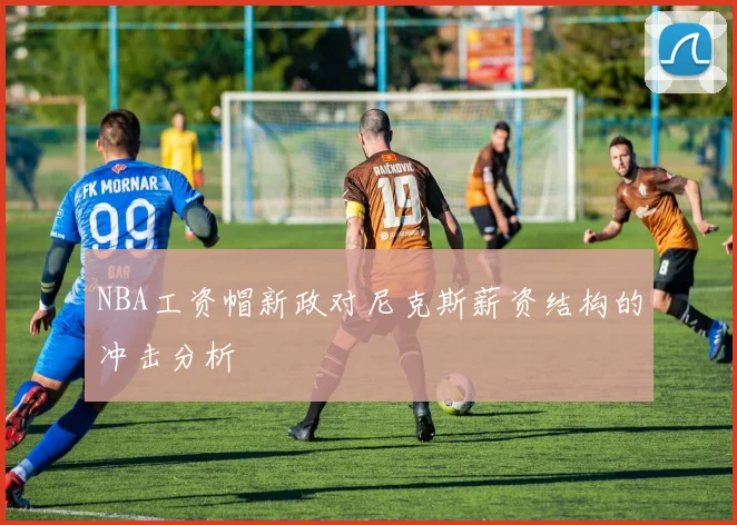 NBA工资帽新政对尼克斯薪资结构的冲击分析