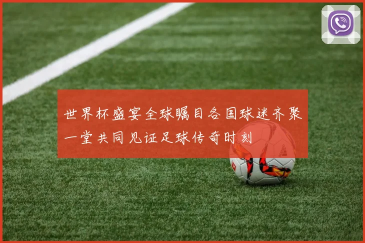 世界杯盛宴全球瞩目各国球迷齐聚一堂共同见证足球传奇时刻