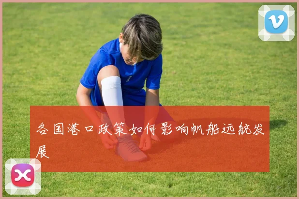 各国港口政策如何影响帆船远航发展
