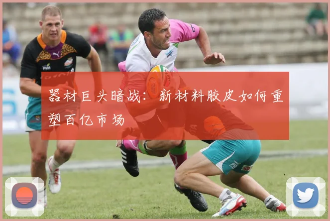 器材巨头暗战：新材料胶皮如何重塑百亿市场