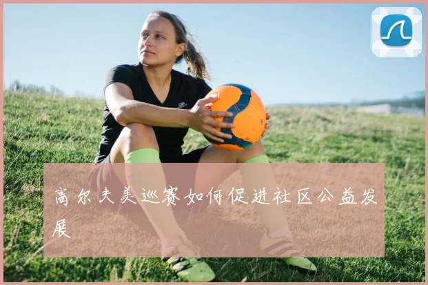 高尔夫美巡赛如何促进社区公益发展