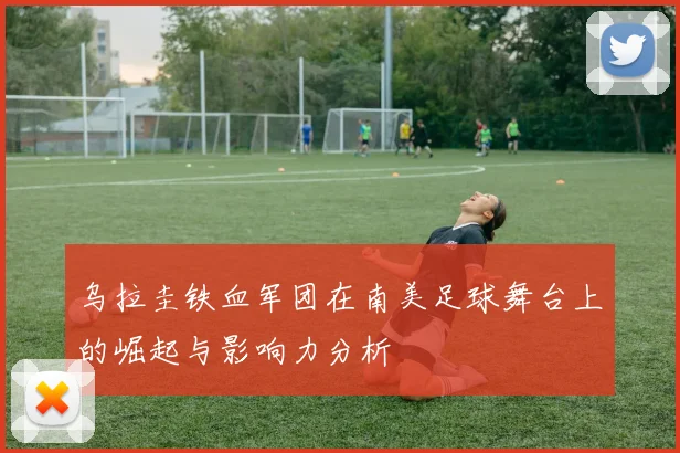 乌拉圭铁血军团在南美足球舞台上的崛起与影响力分析