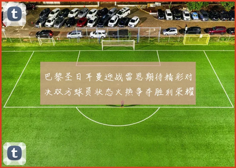 巴黎圣日耳曼迎战雷恩期待精彩对决双方球员状态火热争夺胜利荣耀