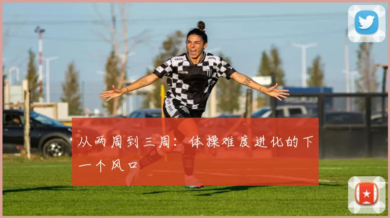 从两周到三周：体操难度进化的下一个风口