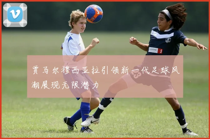 贾马尔穆西亚拉引领新一代足球风潮展现无限潜力