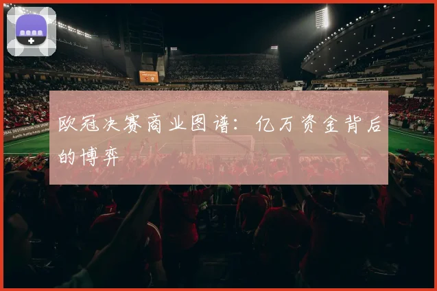欧冠决赛商业图谱：亿万资金背后的博弈