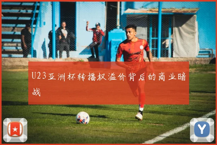U23亚洲杯转播权溢价背后的商业暗战