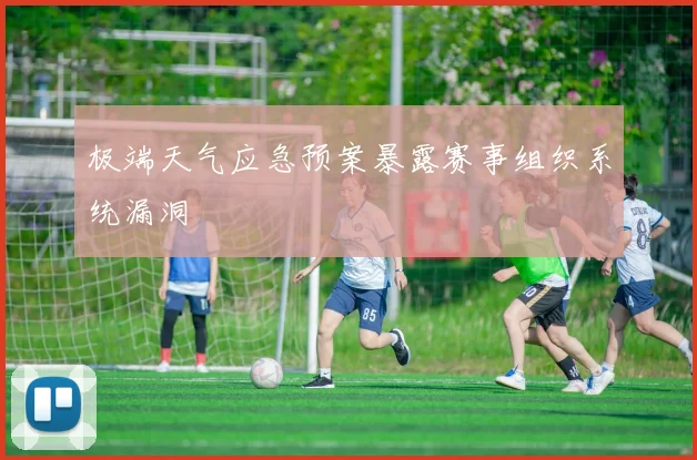 极端天气应急预案暴露赛事组织系统漏洞