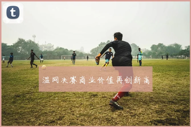温网决赛商业价值再创新高