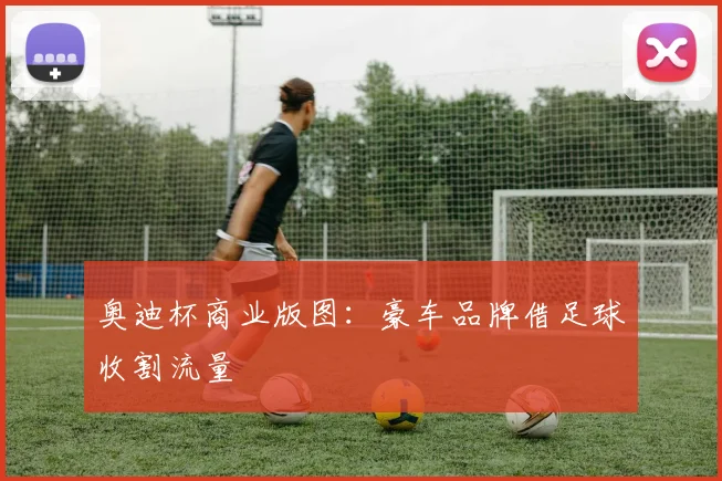 奥迪杯商业版图：豪车品牌借足球收割流量