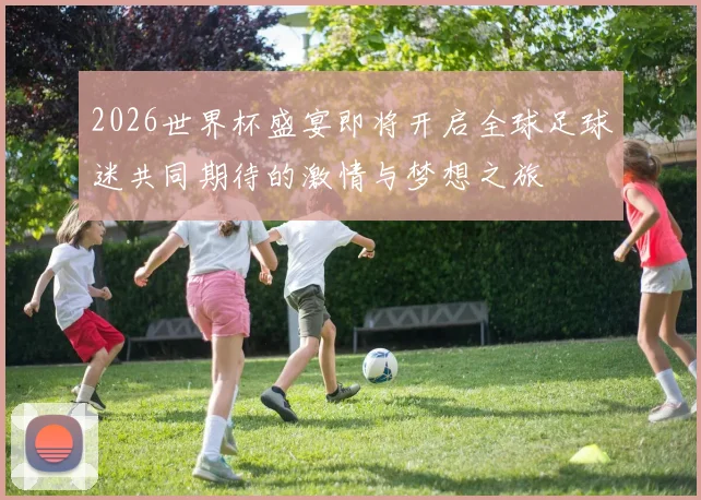 2026世界杯盛宴即将开启全球足球迷共同期待的激情与梦想之旅