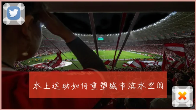 水上运动如何重塑城市滨水空间